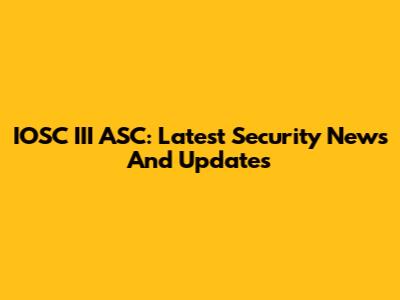 IOSC III ASC: Latest Security News And Updates