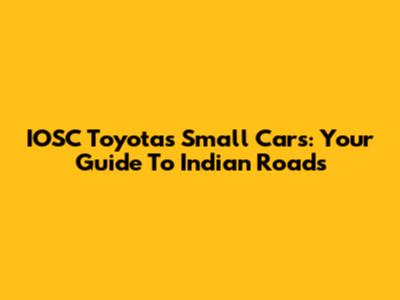 IOSC Toyota's Small Cars: Your Guide To Indian Roads