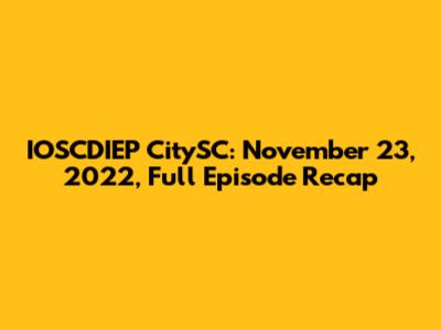 IOSCDIEP CitySC: November 23, 2022, Full Episode Recap