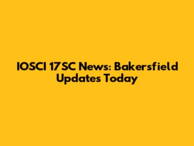 IOSCI 17SC News: Bakersfield Updates Today