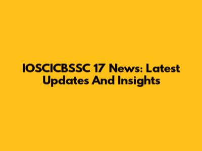 IOSCICBSSC 17 News: Latest Updates And Insights