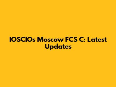 IOSCIOs Moscow FCS C: Latest Updates