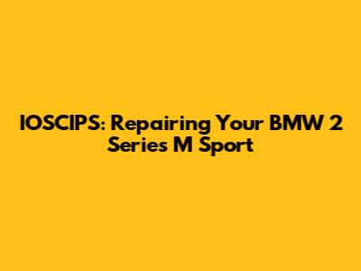 IOSCIPS: Repairing Your BMW 2 Series M Sport