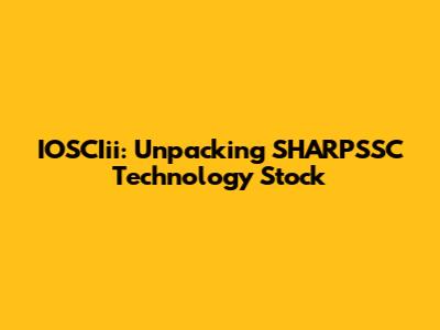 IOSCIii: Unpacking SHARPSSC Technology Stock