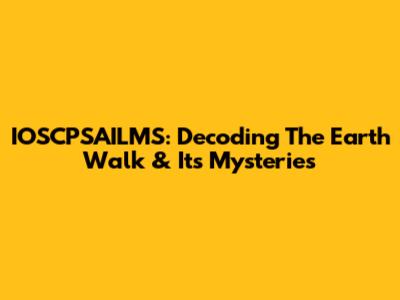IOSCPSAILMS: Decoding The Earth Walk & Its Mysteries