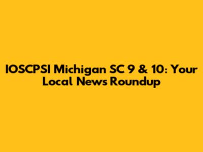IOSCPSI Michigan SC 9 & 10: Your Local News Roundup