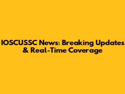 IOSCUSSC News: Breaking Updates & Real-Time Coverage