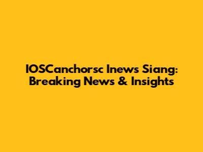 IOSCanchorsc Inews Siang: Breaking News & Insights