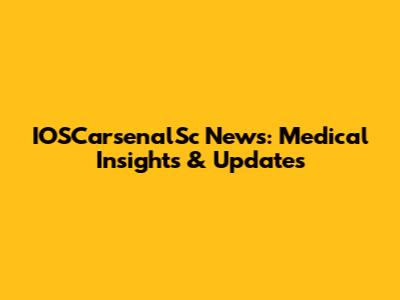 IOSCarsenalSc News: Medical Insights & Updates