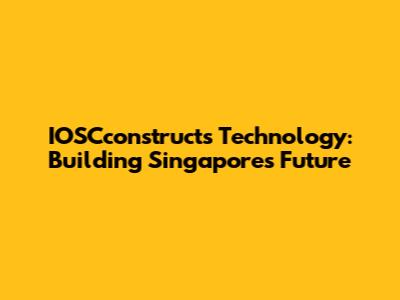 IOSCconstructs Technology: Building Singapore's Future
