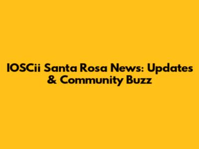 IOSCii Santa Rosa News: Updates & Community Buzz
