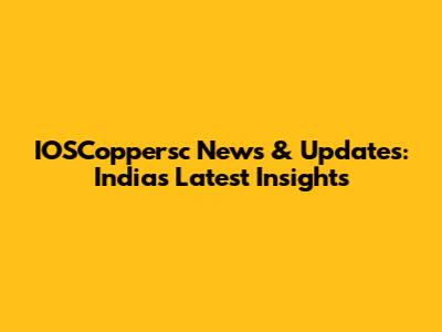 IOSCoppersc News & Updates: India's Latest Insights