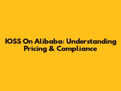 IOSS On Alibaba: Understanding Pricing & Compliance