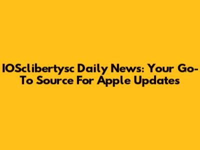 IOSclibertysc Daily News: Your Go-To Source For Apple Updates