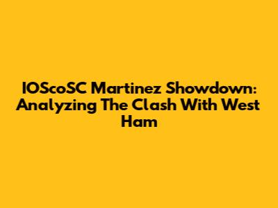 IOScoSC Martinez Showdown: Analyzing The Clash With West Ham