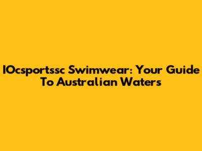 IOcsportssc Swimwear: Your Guide To Australian Waters