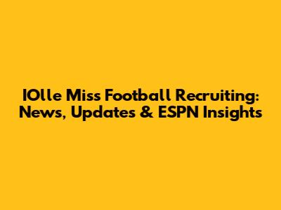 IOlle Miss Football Recruiting: News, Updates & ESPN Insights