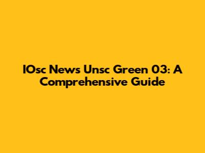 IOsc News Unsc Green 03: A Comprehensive Guide