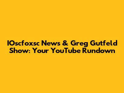IOscfoxsc News & Greg Gutfeld Show: Your YouTube Rundown