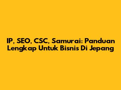 IP, SEO, CSC, Samurai: Panduan Lengkap Untuk Bisnis Di Jepang