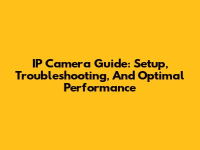 IP Camera Guide: Setup, Troubleshooting, And Optimal Performance