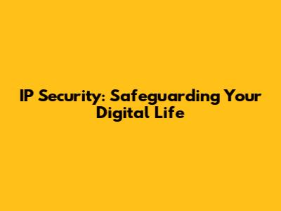IP Security: Safeguarding Your Digital Life