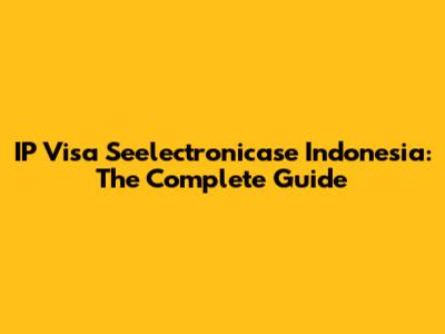 IP Visa Seelectronicase Indonesia: The Complete Guide