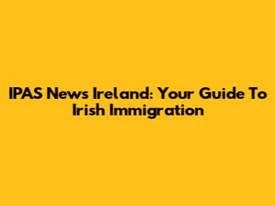 IPAS News Ireland: Your Guide To Irish Immigration