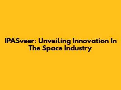 IPASveer: Unveiling Innovation In The Space Industry