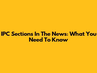 IPC Sections In The News: What You Need To Know