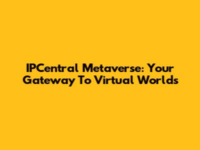 IPCentral Metaverse: Your Gateway To Virtual Worlds
