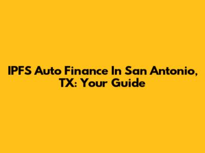 IPFS Auto Finance In San Antonio, TX: Your Guide