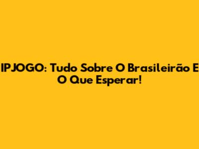 IPJOGO: Tudo Sobre O Brasileirão E O Que Esperar!