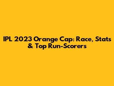IPL 2023 Orange Cap: Race, Stats & Top Run-Scorers
