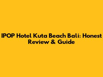 IPOP Hotel Kuta Beach Bali: Honest Review & Guide