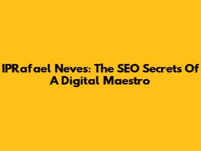 IPRafael Neves: The SEO Secrets Of A Digital Maestro
