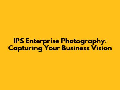 IPS Enterprise Photography: Capturing Your Business Vision