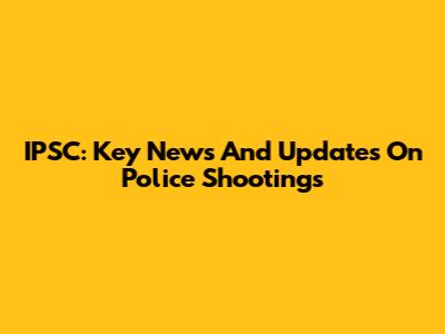 IPSC: Key News And Updates On Police Shootings