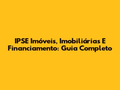 IPSE Imóveis, Imobiliárias E Financiamento: Guia Completo
