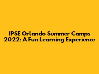 IPSE Orlando Summer Camps 2022: A Fun Learning Experience