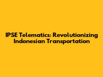 IPSE Telematics: Revolutionizing Indonesian Transportation
