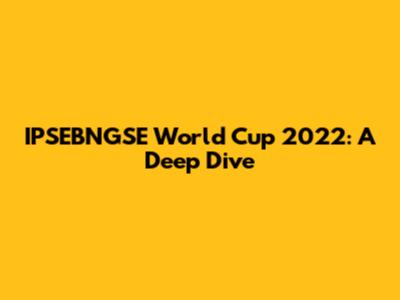 IPSEBNGSE World Cup 2022: A Deep Dive