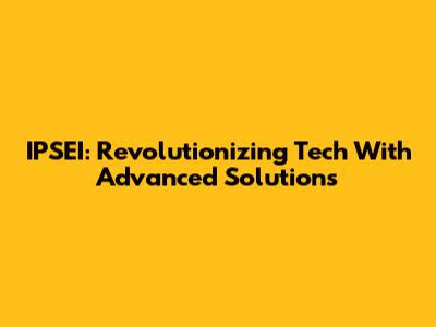 IPSEI: Revolutionizing Tech With Advanced Solutions