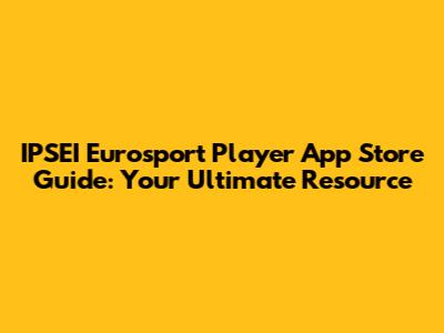 IPSEI Eurosport Player App Store Guide: Your Ultimate Resource