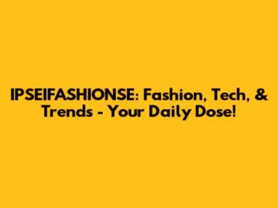 IPSEIFASHIONSE: Fashion, Tech, & Trends - Your Daily Dose!