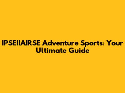 IPSEIIAIRSE Adventure Sports: Your Ultimate Guide