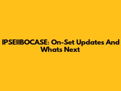 IPSEIIBOCASE: On-Set Updates And What's Next