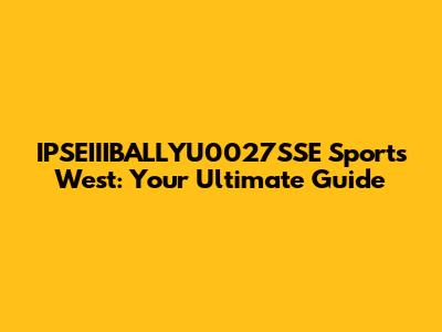 IPSEIIIBALLYU0027SSE Sports West: Your Ultimate Guide
