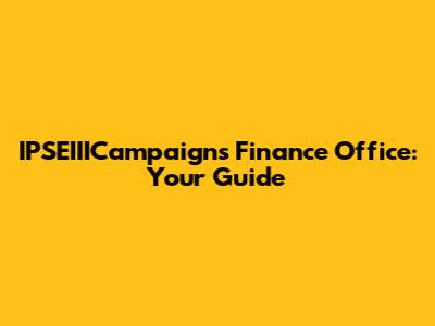 IPSEIIICampaigns Finance Office: Your Guide