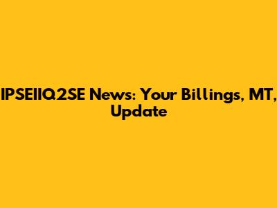 IPSEIIQ2SE News: Your Billings, MT, Update